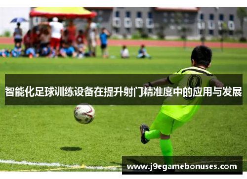 智能化足球训练设备在提升射门精准度中的应用与发展